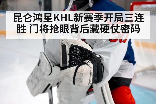 昆仑鸿星KHL新赛季开局三连胜 门将抢眼背后藏硬仗密码